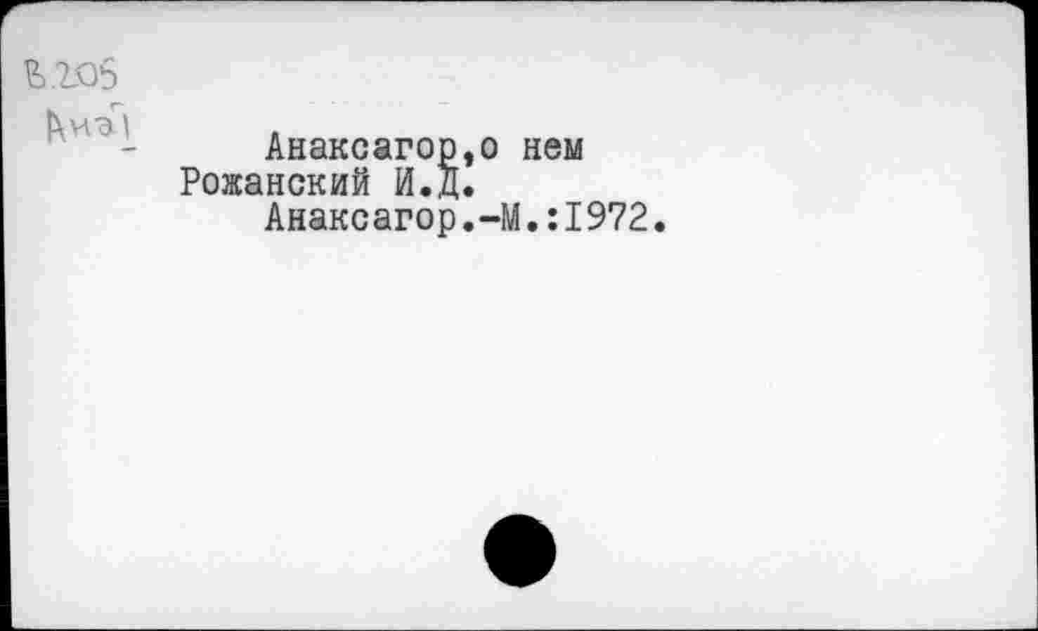 ﻿кк>5
Анаксагор,о нем Рожанский И.Д.
Анаксагор.—М•:1972